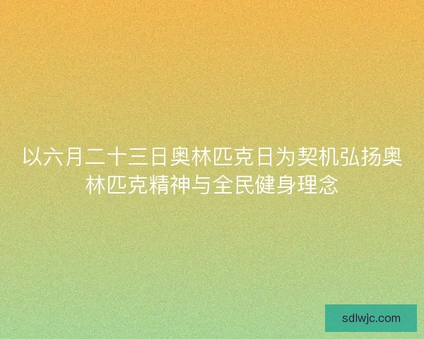 以六月二十三日奥林匹克日为契机弘扬奥林匹克精神与全民健身理念