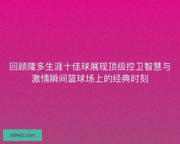 回顾隆多生涯十佳球展现顶级控卫智慧与激情瞬间篮球场上的经典时刻