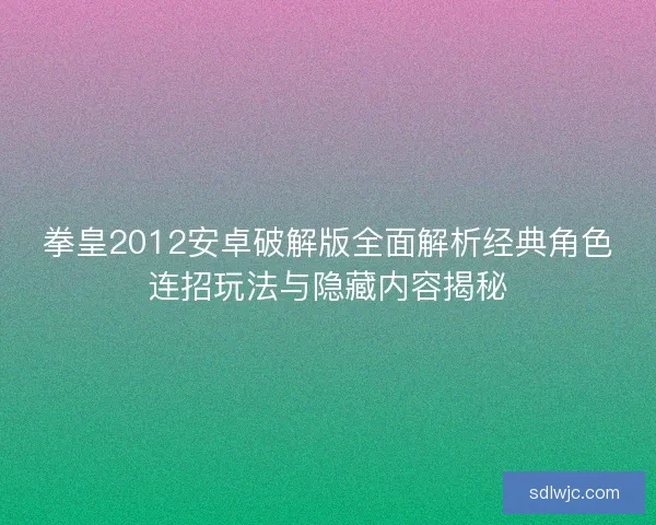 拳皇2012安卓破解版全面解析经典角色连招玩法与隐藏内容揭秘
