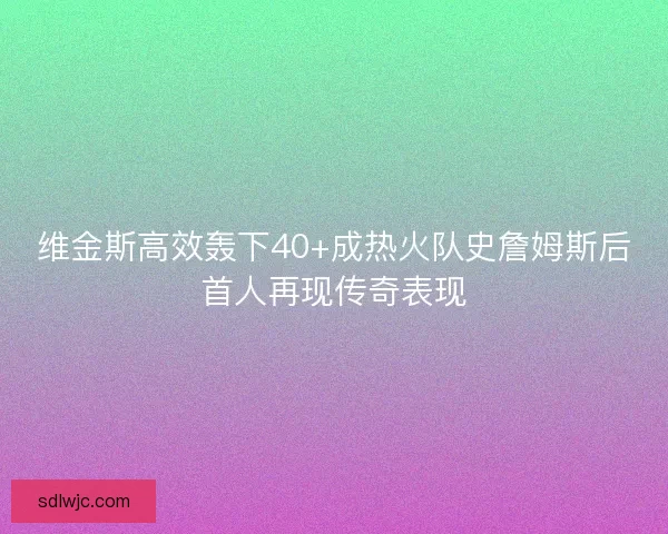 维金斯高效轰下40+成热火队史詹姆斯后首人再现传奇表现