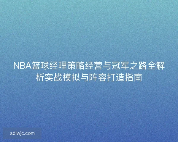 NBA篮球经理策略经营与冠军之路全解析实战模拟与阵容打造指南